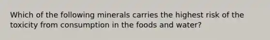 Which of the following minerals carries the highest risk of the toxicity from consumption in the foods and water?