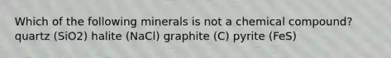 Which of the following minerals is not a chemical compound? quartz (SiO2) halite (NaCl) graphite (C) pyrite (FeS)