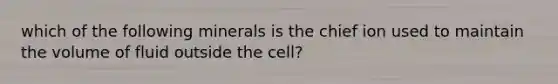 which of the following minerals is the chief ion used to maintain the volume of fluid outside the cell?