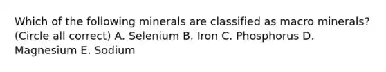 Which of the following minerals are classified as macro minerals? (Circle all correct) A. Selenium B. Iron C. Phosphorus D. Magnesium E. Sodium