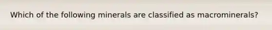 Which of the following minerals are classified as macrominerals?