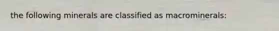 the following minerals are classified as macrominerals: