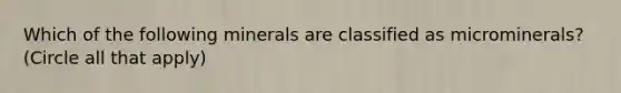 Which of the following minerals are classified as microminerals? (Circle all that apply)