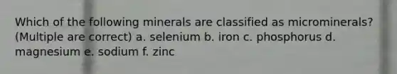 Which of the following minerals are classified as microminerals? (Multiple are correct) a. selenium b. iron c. phosphorus d. magnesium e. sodium f. zinc