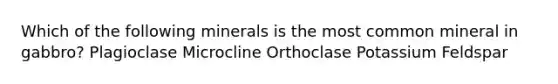 Which of the following minerals is the most common mineral in gabbro? Plagioclase Microcline Orthoclase Potassium Feldspar