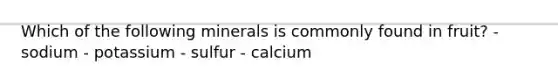 Which of the following minerals is commonly found in fruit? - sodium - potassium - sulfur - calcium