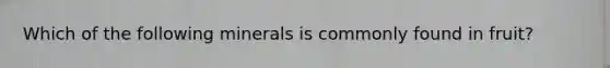 Which of the following minerals is commonly found in fruit?