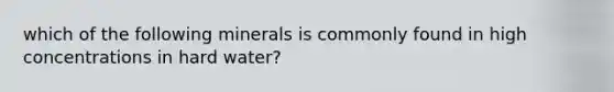 which of the following minerals is commonly found in high concentrations in hard water?