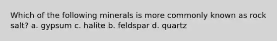 Which of the following minerals is more commonly known as rock salt? a. gypsum c. halite b. feldspar d. quartz