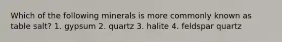 Which of the following minerals is more commonly known as table salt? 1. gypsum 2. quartz 3. halite 4. feldspar quartz
