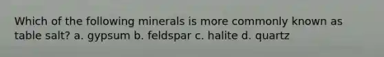 Which of the following minerals is more commonly known as table salt? a. gypsum b. feldspar c. halite d. quartz
