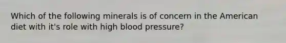 Which of the following minerals is of concern in the American diet with it's role with high blood pressure?