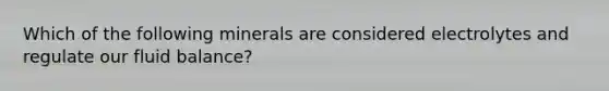 Which of the following minerals are considered electrolytes and regulate our fluid balance?