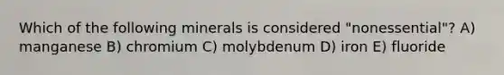 Which of the following minerals is considered "nonessential"? A) manganese B) chromium C) molybdenum D) iron E) fluoride