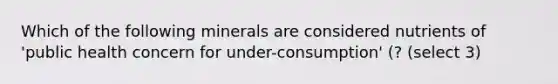 Which of the following minerals are considered nutrients of 'public health concern for under-consumption' (? (select 3)