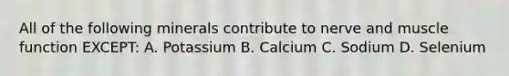 All of the following minerals contribute to nerve and muscle function EXCEPT: A. Potassium B. Calcium C. Sodium D. Selenium