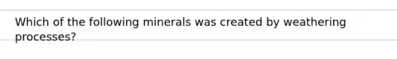 Which of the following minerals was created by weathering processes?