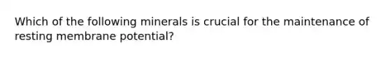 Which of the following minerals is crucial for the maintenance of resting membrane potential?