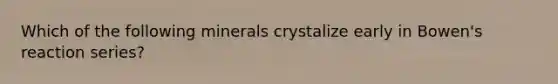 Which of the following minerals crystalize early in Bowen's reaction series?