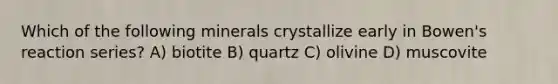 Which of the following minerals crystallize early in Bowen's reaction series? A) biotite B) quartz C) olivine D) muscovite