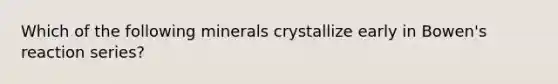 Which of the following minerals crystallize early in Bowen's reaction series?