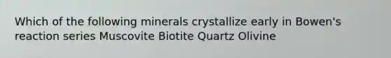 Which of the following minerals crystallize early in Bowen's reaction series Muscovite Biotite Quartz Olivine