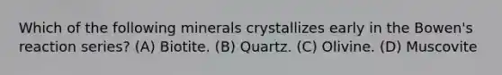 Which of the following minerals crystallizes early in the Bowen's reaction series? (A) Biotite. (B) Quartz. (C) Olivine. (D) Muscovite