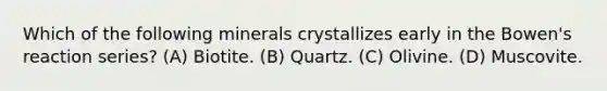 Which of the following minerals crystallizes early in the Bowen's reaction series? (A) Biotite. (B) Quartz. (C) Olivine. (D) Muscovite.