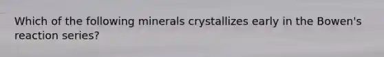 Which of the following minerals crystallizes early in the Bowen's reaction series?