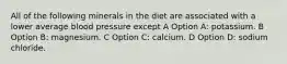 All of the following minerals in the diet are associated with a lower average blood pressure except A Option A: potassium. B Option B: magnesium. C Option C: calcium. D Option D: sodium chloride.