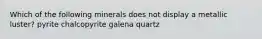 Which of the following minerals does not display a metallic luster? pyrite chalcopyrite galena quartz