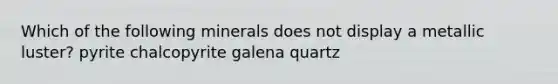 Which of the following minerals does not display a metallic luster? pyrite chalcopyrite galena quartz