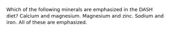 Which of the following minerals are emphasized in the DASH diet? Calcium and magnesium. Magnesium and zinc. Sodium and iron. All of these are emphasized.