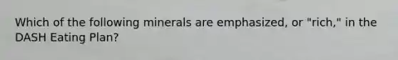 Which of the following minerals are emphasized, or "rich," in the DASH Eating Plan?