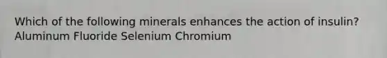 Which of the following minerals enhances the action of insulin? Aluminum Fluoride Selenium Chromium