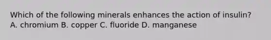 Which of the following minerals enhances the action of insulin? A. chromium B. copper C. fluoride D. manganese