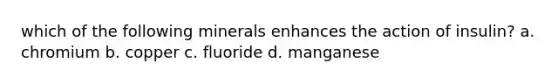 which of the following minerals enhances the action of insulin? a. chromium b. copper c. fluoride d. manganese