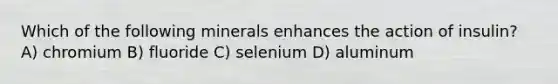 Which of the following minerals enhances the action of insulin? A) chromium B) fluoride C) selenium D) aluminum