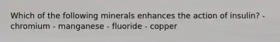 Which of the following minerals enhances the action of insulin? - chromium - manganese - fluoride - copper