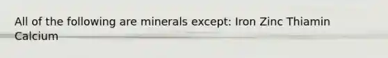 All of the following are minerals except: Iron Zinc Thiamin Calcium