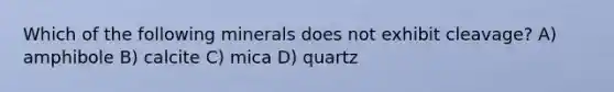 Which of the following minerals does not exhibit cleavage? A) amphibole B) calcite C) mica D) quartz