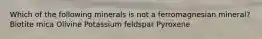 Which of the following minerals is not a ferromagnesian mineral? Biotite mica Olivine Potassium feldspar Pyroxene