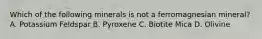 Which of the following minerals is not a ferromagnesian mineral? A. Potassium Feldspar B. Pyroxene C. Biotite Mica D. Olivine
