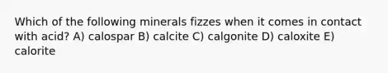 Which of the following minerals fizzes when it comes in contact with acid? A) calospar B) calcite C) calgonite D) caloxite E) calorite