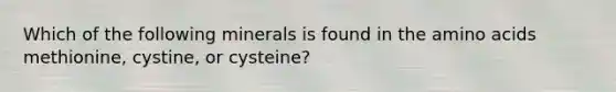 Which of the following minerals is found in the amino acids methionine, cystine, or cysteine?