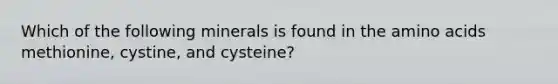 Which of the following minerals is found in the amino acids methionine, cystine, and cysteine?