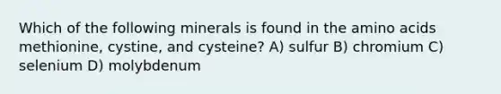 Which of the following minerals is found in the amino acids methionine, cystine, and cysteine? A) sulfur B) chromium C) selenium D) molybdenum