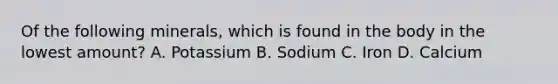 Of the following minerals, which is found in the body in the lowest amount? A. Potassium B. Sodium C. Iron D. Calcium