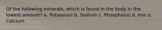 Of the following minerals, which is found in the body in the lowest amount? a. Potassium b. Sodium c. Phosphorus d. Iron e. Calcium