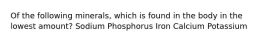 Of the following minerals, which is found in the body in the lowest amount? Sodium Phosphorus Iron Calcium Potassium